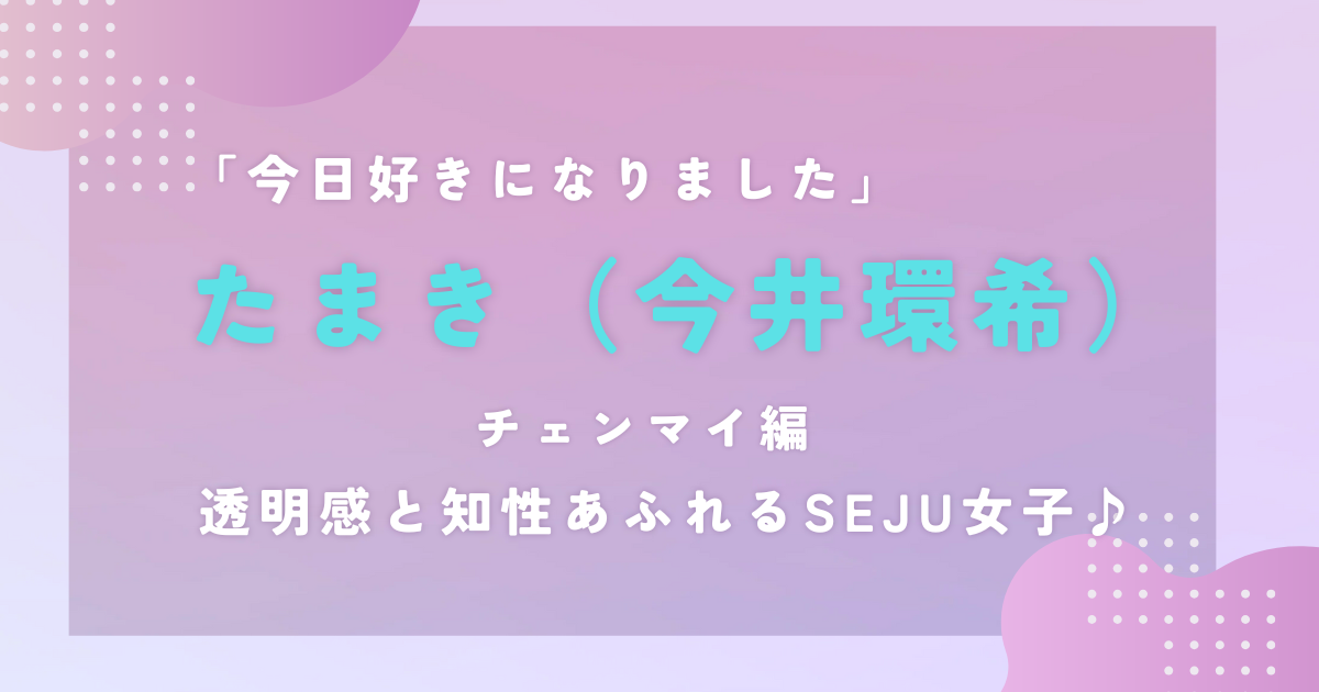 今日好きになりましたチェンマイ編｜たまき｜透明感と知性あふれるSeju女子♪