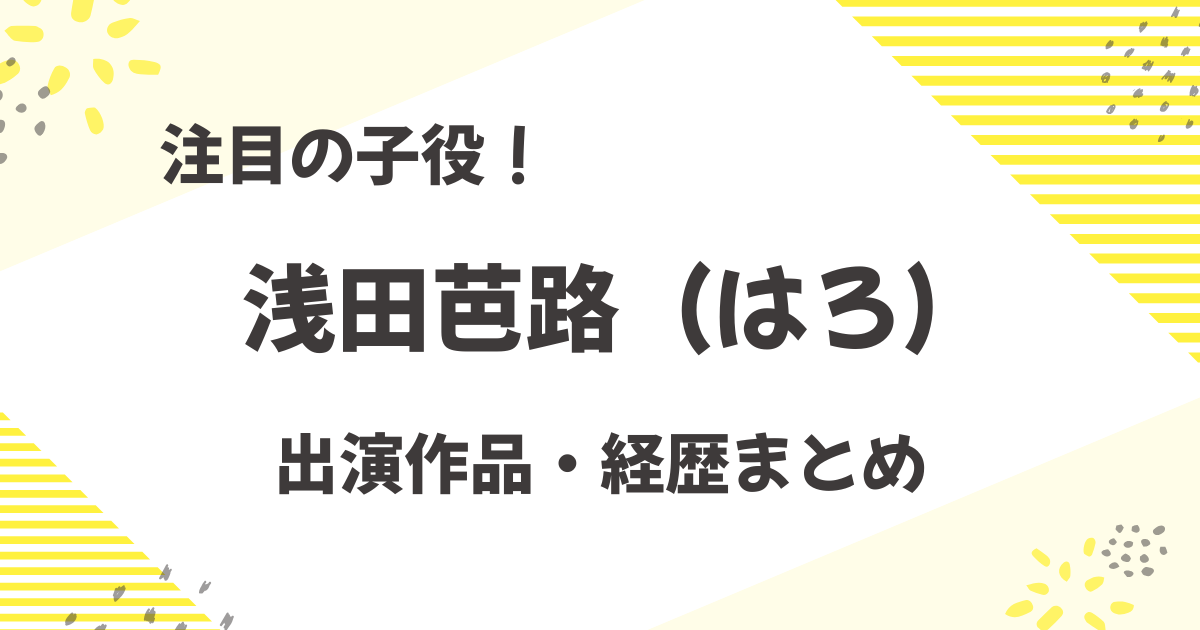 浅田芭路（はろ）のプロフィールと出演作品まとめ