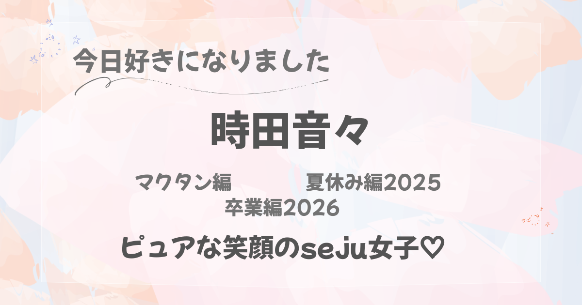 今日好きになりました｜時田音々｜マクタン編｜夏休み編2025｜卒業編2026