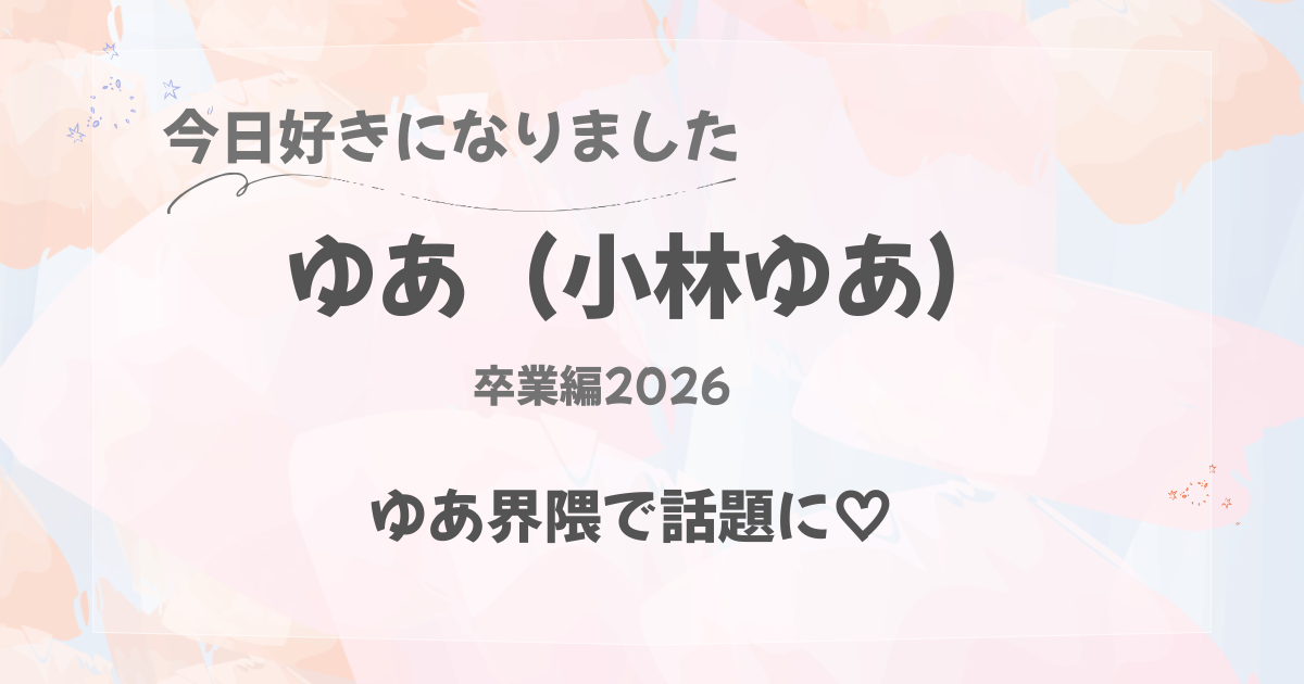 今日好きになりました｜小林ゆあ｜卒業編2026｜ゆあ界隈で話題に♡